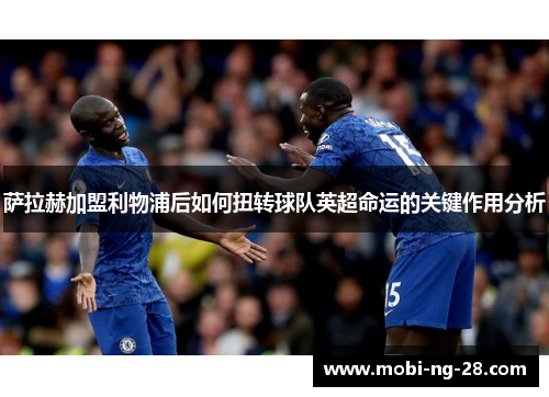 萨拉赫加盟利物浦后如何扭转球队英超命运的关键作用分析