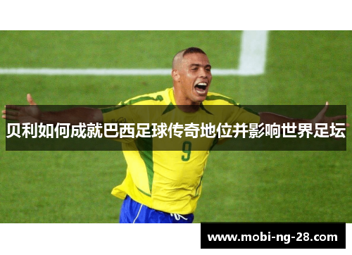 贝利如何成就巴西足球传奇地位并影响世界足坛 贝利如何成就巴西足球传奇地位并影响世界足坛