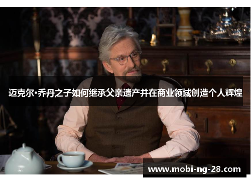 迈克尔·乔丹之子如何继承父亲遗产并在商业领域创造个人辉煌