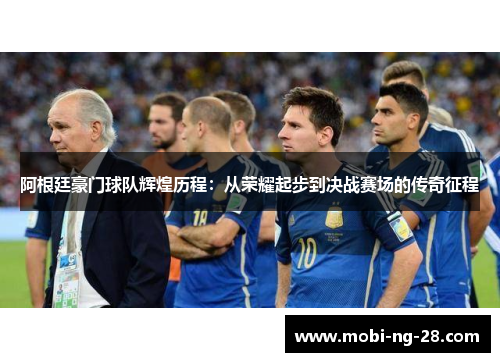 阿根廷豪门球队辉煌历程：从荣耀起步到决战赛场的传奇征程