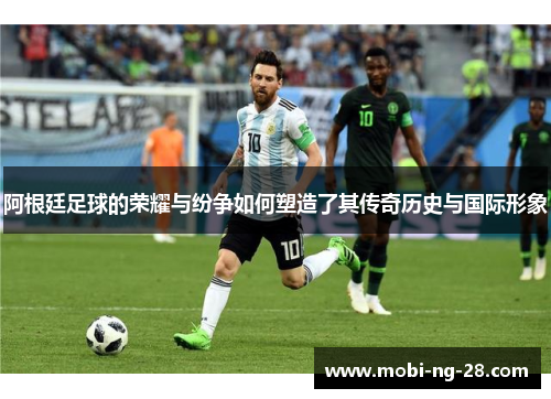 阿根廷足球的荣耀与纷争如何塑造了其传奇历史与国际形象