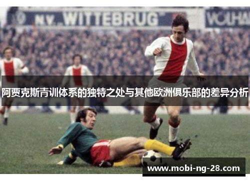阿贾克斯青训体系的独特之处与其他欧洲俱乐部的差异分析