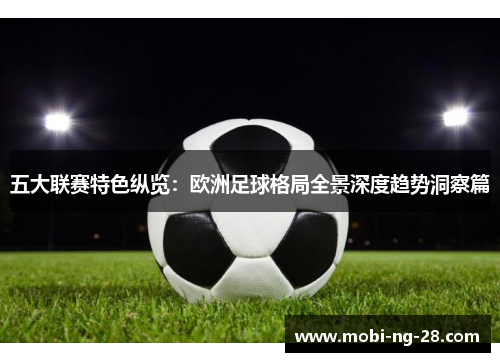 五大联赛特色纵览:欧洲足球格局全景深度趋势洞察篇 五大联赛特色纵览:欧洲足球格局全景深度趋势洞察篇