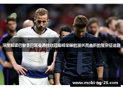 深度解读巴黎圣日耳曼通往欧冠巅峰荣耀的漫长而曲折的复杂征途路 深度解读巴黎圣日耳曼通往欧冠巅峰荣耀的漫长而曲折的复杂征途路