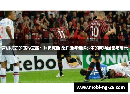 青训模式的巅峰之路：阿贾克斯 桑托斯与佩纳罗尔的成功经验与启示