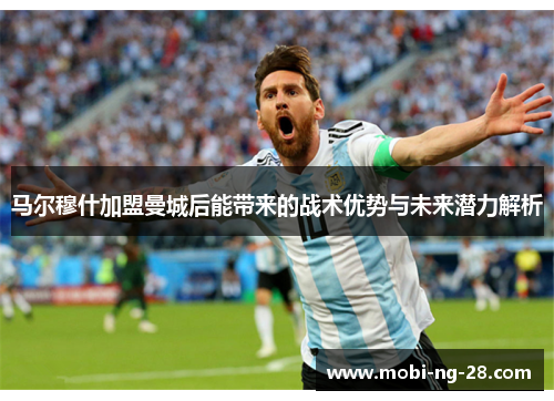 马尔穆什加盟曼城后能带来的战术优势与未来潜力解析 马尔穆什加盟曼城后能带来的战术优势与未来潜力解析