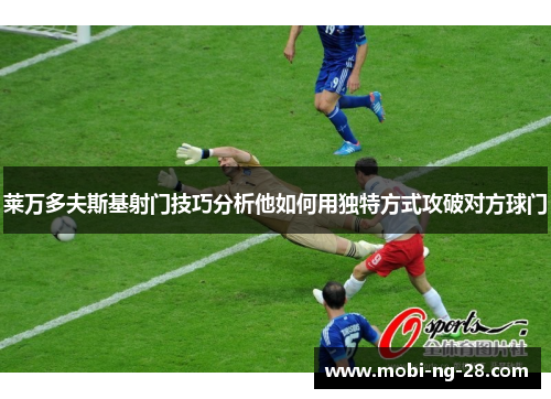 莱万多夫斯基射门技巧分析他如何用独特方式攻破对方球门