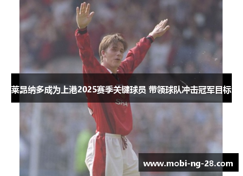 莱昂纳多成为上港2025赛季关键球员 带领球队冲击冠军目标