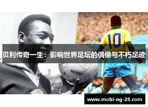 贝利传奇一生：影响世界足坛的偶像与不朽足迹