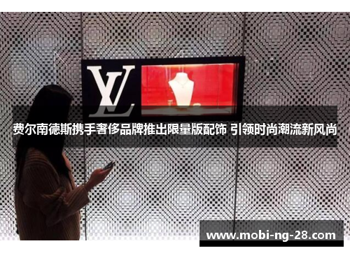 费尔南德斯携手奢侈品牌推出限量版配饰 引领时尚潮流新风尚