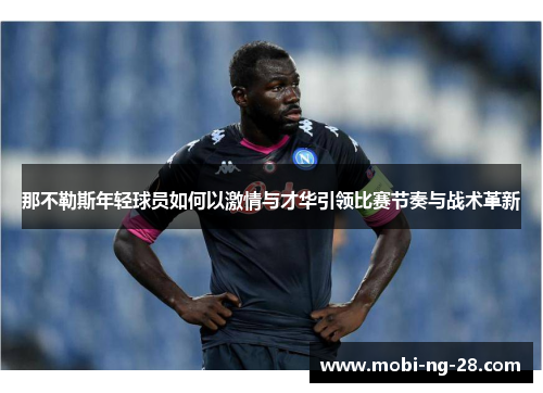那不勒斯年轻球员如何以激情与才华引领比赛节奏与战术革新 那不勒斯年轻球员如何以激情与才华引领比赛节奏与战术革新
