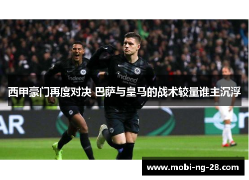 西甲豪门再度对决 巴萨与皇马的战术较量谁主沉浮 西甲豪门再度对决 巴萨与皇马的战术较量谁主沉浮