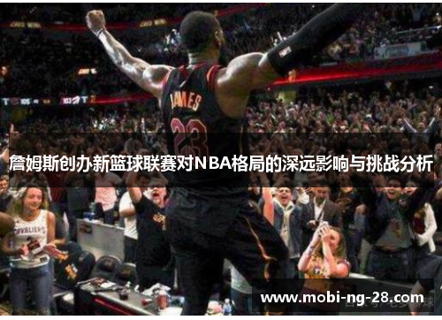 詹姆斯创办新篮球联赛对NBA格局的深远影响与挑战分析 詹姆斯创办新篮球联赛对NBA格局的深远影响与挑战分析