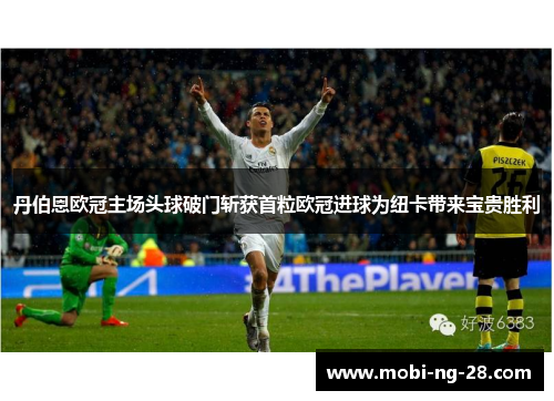 丹伯恩欧冠主场头球破门斩获首粒欧冠进球为纽卡带来宝贵胜利