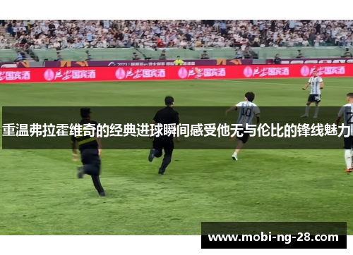 重温弗拉霍维奇的经典进球瞬间感受他无与伦比的锋线魅力