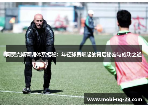 阿贾克斯青训体系揭秘：年轻球员崛起的背后秘密与成功之道