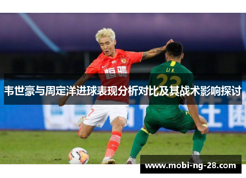 韦世豪与周定洋进球表现分析对比及其战术影响探讨 韦世豪与周定洋进球表现分析对比及其战术影响探讨