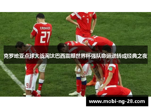 克罗地亚点球大战淘汰巴西震撼世界杯强队命运逆转成经典之夜 克罗地亚点球大战淘汰巴西震撼世界杯强队命运逆转成经典之夜