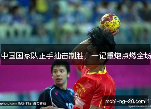 中国国家队正手抽击制胜,一记重炮点燃全场 中国国家队正手抽击制胜,一记重炮点燃全场