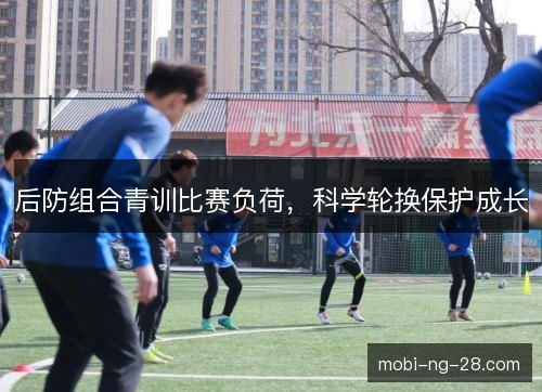 后防组合青训比赛负荷,科学轮换保护成长 后防组合青训比赛负荷,科学轮换保护成长